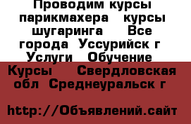 Проводим курсы парикмахера , курсы шугаринга , - Все города, Уссурийск г. Услуги » Обучение. Курсы   . Свердловская обл.,Среднеуральск г.